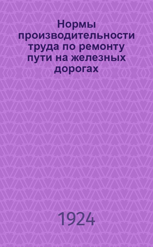Нормы производительности труда по ремонту пути на железных дорогах : (Соответствует 8-мичас. раб. дню) : Утв. Правл. Донец. ж. д. 10-го июня 1924 г. по протоколу № 29 п. 17, журн. № 326