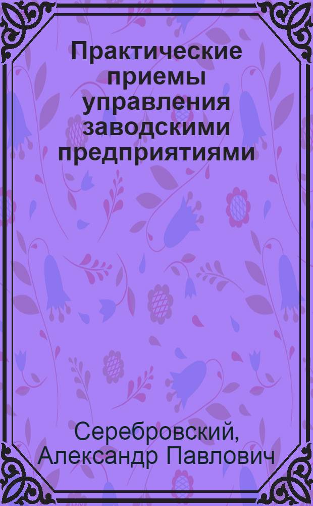 Практические приемы управления заводскими предприятиями : Опыт рук. для лиц, работающих в метал. пром-сти