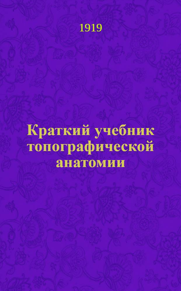 Краткий учебник топографической анатомии : Сост. применительно к гос. испытат. комис. по лекциям проф. П.Дьяконова, Ф.Рейна, Н.Лысенкова и Н.Напалкова