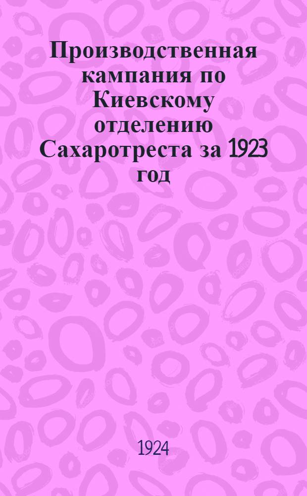Производственная кампания по Киевскому отделению Сахаротреста за 1923 год : Сб. ст. по сахар. пром-сти