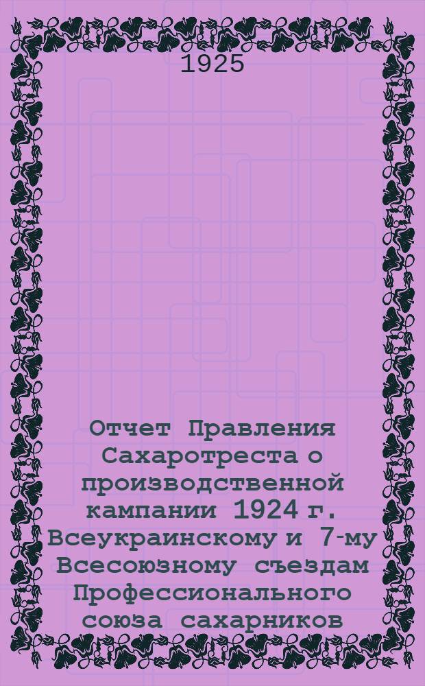 Отчет Правления Сахаротреста о производственной кампании 1924 г. Всеукраинскому и 7-му Всесоюзному съездам Профессионального союза сахарников : (Отчет предвар.)