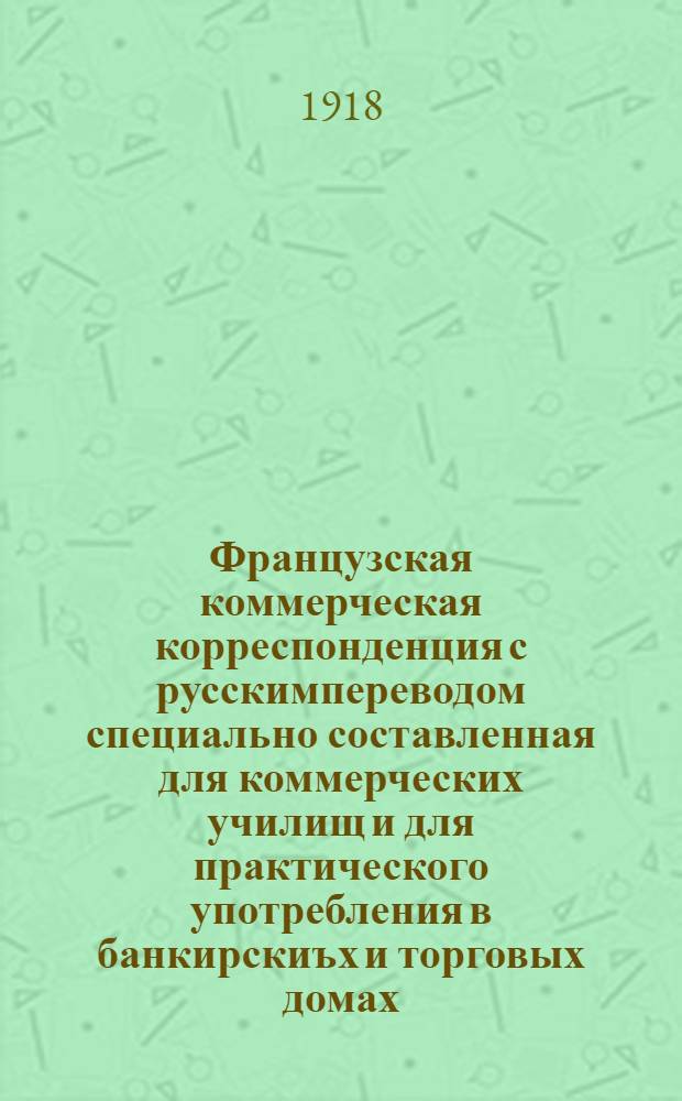 Французская коммерческая корреспонденция с русскимпереводом специально составленная для коммерческих училищ и для практического употребления в банкирскиъх и торговых домах : Серия : Список общеупотреб. названий товаров в алф. порядке и коммерч. выражения, названия агенств и торговых т-в и т.п
