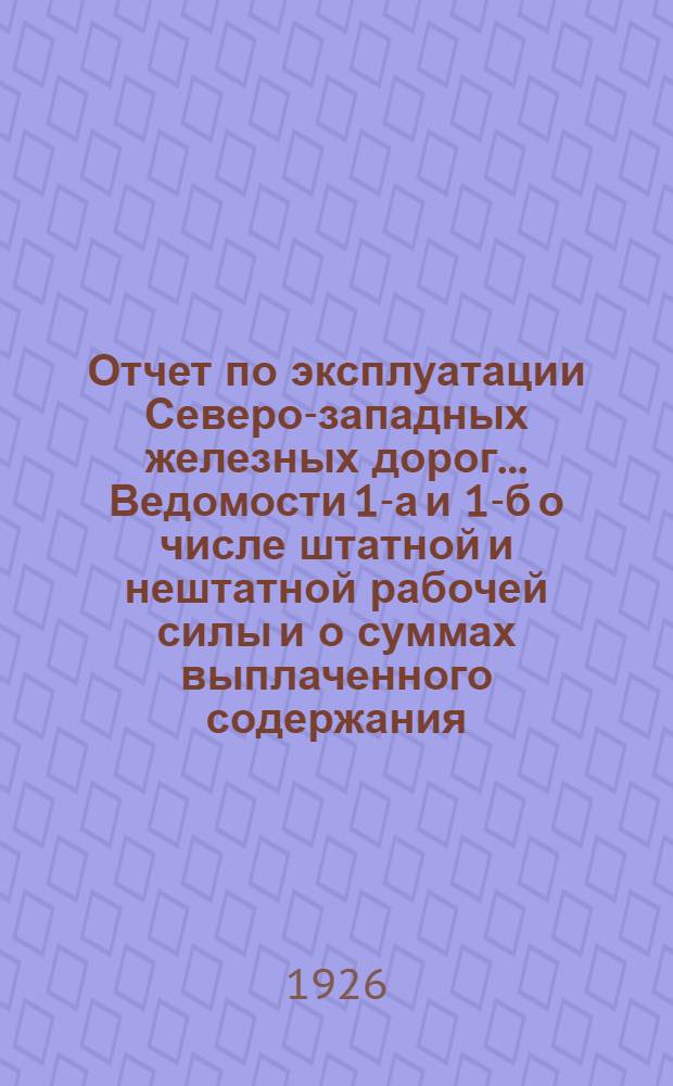 Отчет по эксплуатации Северо-западных железных дорог... Ведомости 1-а и 1-б о числе штатной и нештатной рабочей силы и о суммах выплаченного содержания