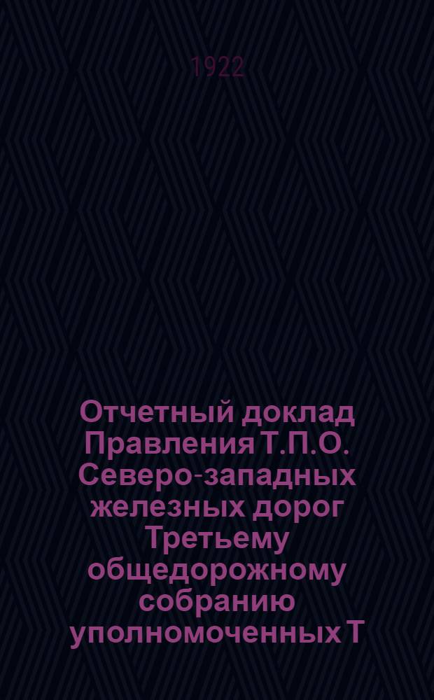 Отчетный доклад Правления Т.П.О. Северо-западных железных дорог Третьему общедорожному собранию уполномоченных Т.П.О... ... за время с 1 января 1921 г. по 1 сентября 1922 г.