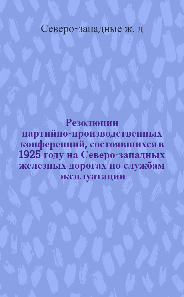 Резолюции партийно-производственных конференций, состоявшихся в 1925 году на Северо-западных железных дорогах по службам эксплуатации, тяги и пути