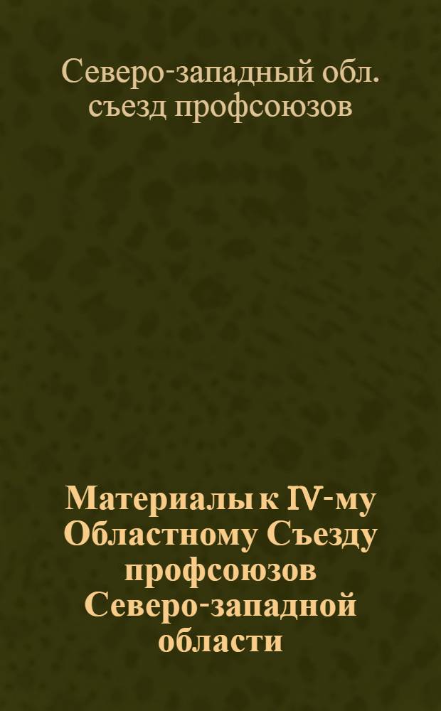Материалы к IV-му Областному Съезду профсоюзов Северо-западной области : (Отчет и проекты резолюций)