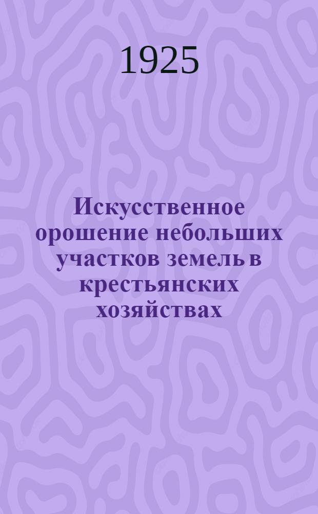 Искусственное орошение небольших участков земель в крестьянских хозяйствах : (Оазисное орошение) : Практ. рук. для сел. хозяев засушливых местностей