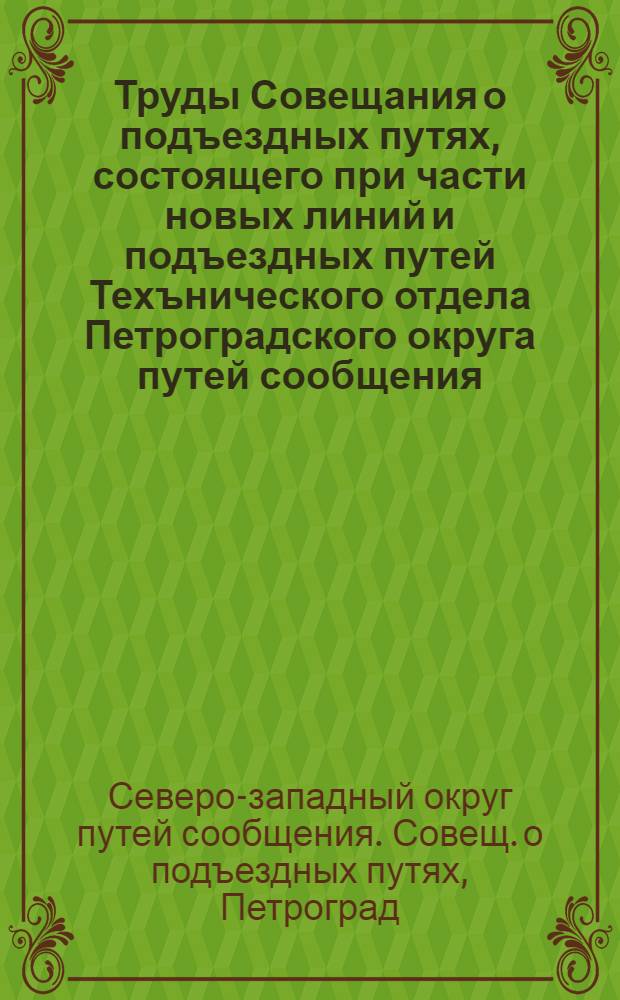 Труды Совещания о подъездных путях, состоящего при части новых линий и подъездных путей Техънического отдела Петроградского округа путей сообщения
