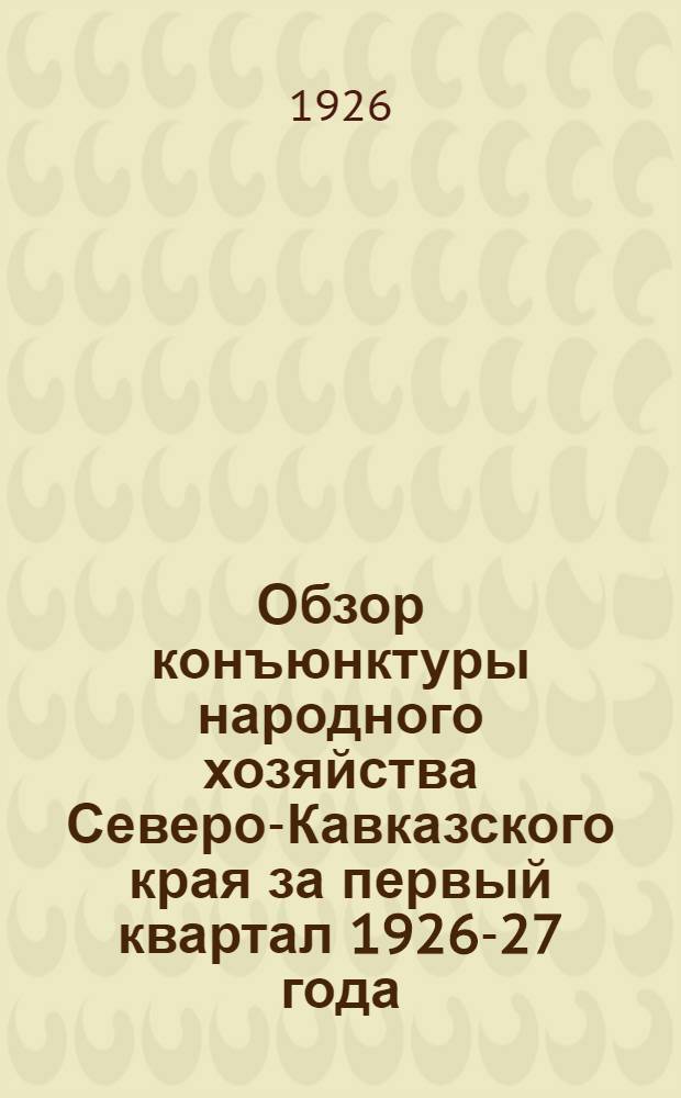 Обзор конъюнктуры народного хозяйства Северо-Кавказского края за первый квартал 1926-27 года : (Окт.-дек.)