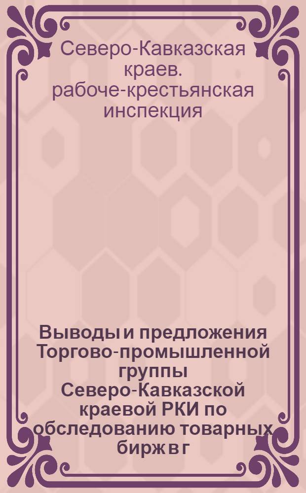 Выводы и предложения Торгово-промышленной группы Северо-Кавказской краевой РКИ по обследованию товарных бирж в г.г. Ростове н. Д., Краснодаре и Армавире