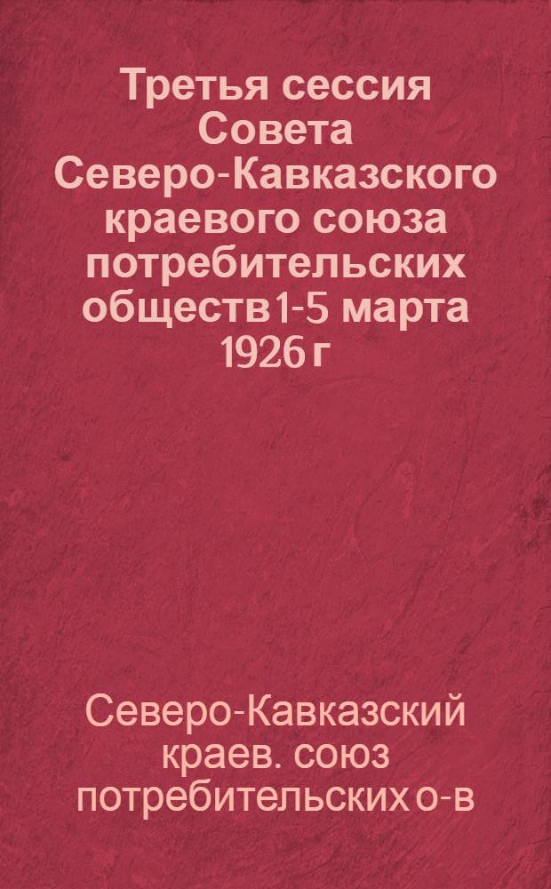 Третья сессия Совета Северо-Кавказского краевого союза потребительских обществ [1-5 марта 1926 г.] : Отчет