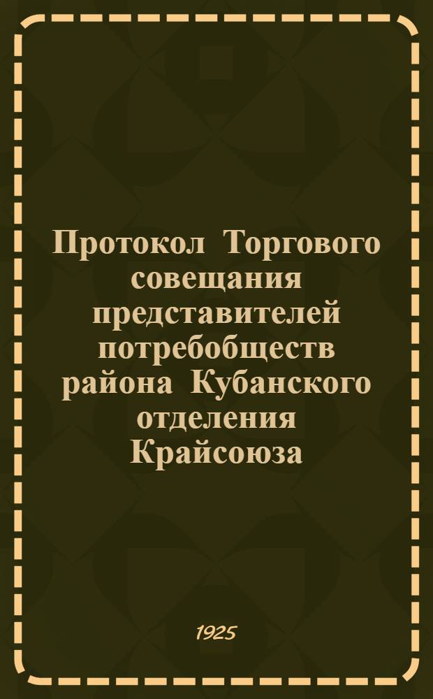 Протокол Торгового совещания представителей потребобществ района Кубанского отделения Крайсоюза, представителей Правления Крайсоюза и Кубанского его отделения, состоявшегося 21-23 июня 1925 года