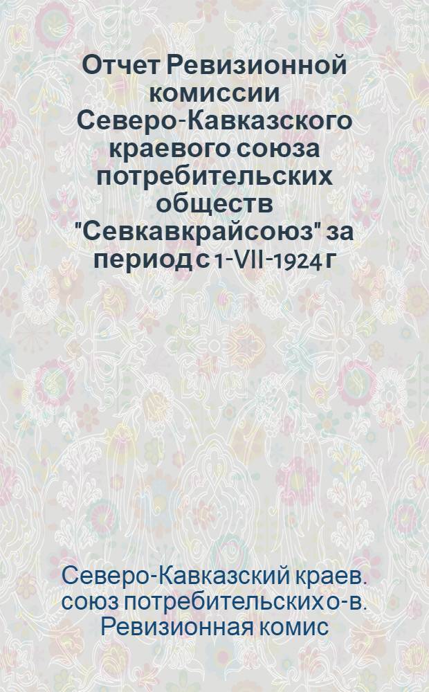 Отчет Ревизионной комиссии Северо-Кавказского краевого союза потребительских обществ "Севкавкрайсоюз" за период с 1-VII-1924 г. по 31-XII-1925 г. : К 1-му Собр. уполномоченных "Севкавкрайсоюза"