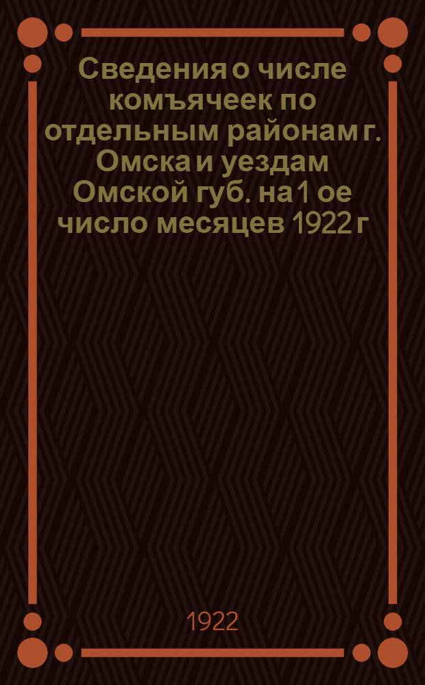 Сведения о числе комъячеек по отдельным районам г. Омска и уездам Омской губ. на 1 ое число месяцев 1922 г. : Стат. табл. с объясн. текстом