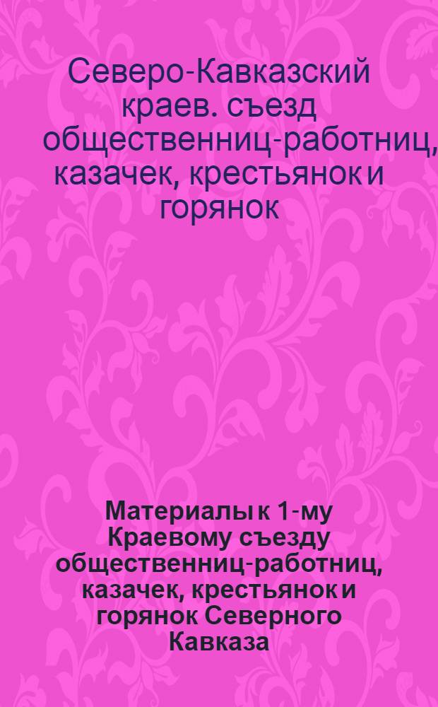 Материалы к 1-му Краевому съезду общественниц-работниц, казачек, крестьянок и горянок Северного Кавказа : (Тезисы докладов, проекты резолюций)