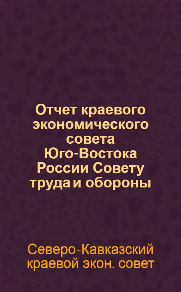 Отчет краевого экономического совета Юго-Востока России Совету труда и обороны : С 1-го окт. 1921 г. по 1-е апр. 1922 г