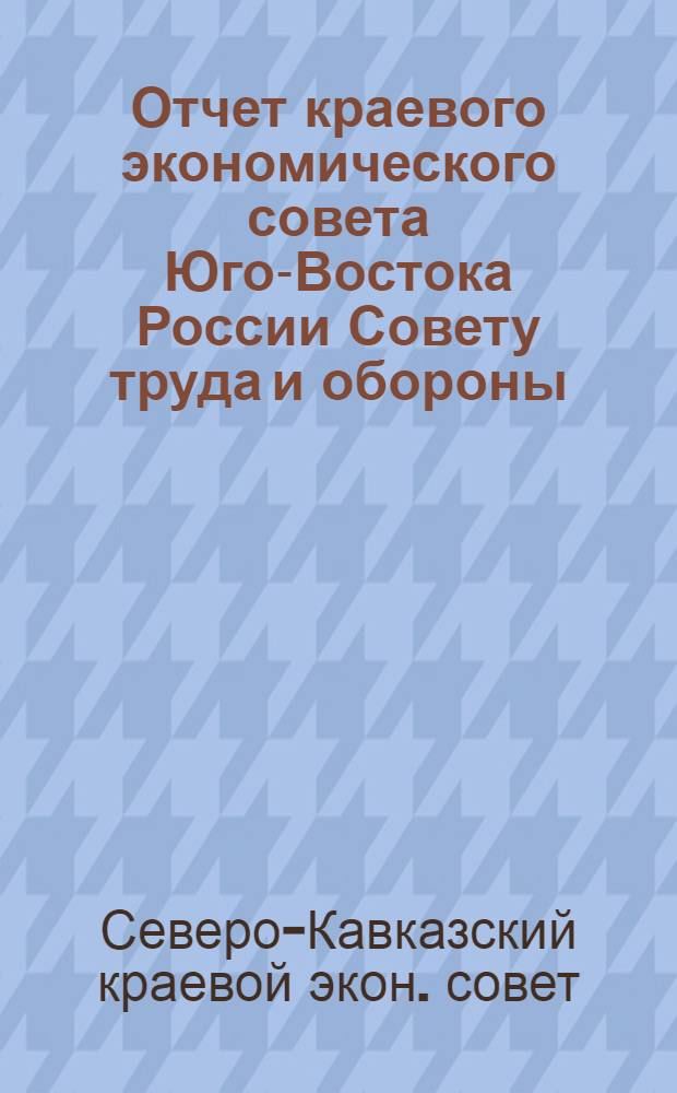 Отчет краевого экономического совета Юго-Востока России Совету труда и обороны : С 1-го апр. 1922 г. по 1-е окт. 1922 г