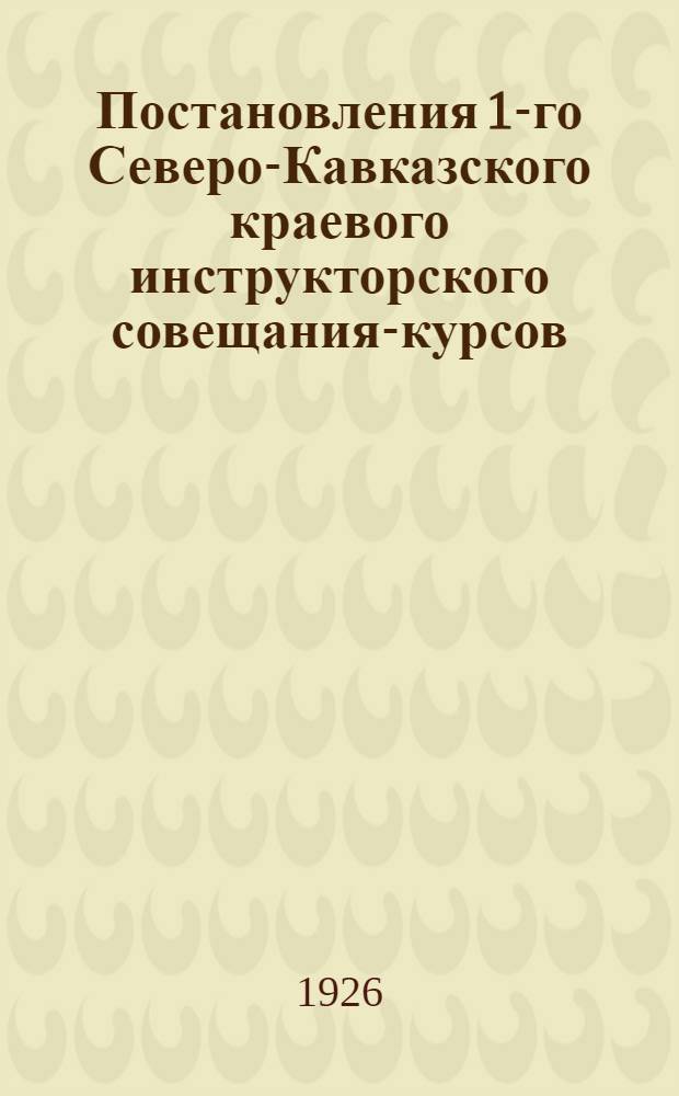 Постановления 1-го Северо-Кавказского краевого инструкторского совещания-курсов : (Июнь 1926 г.)