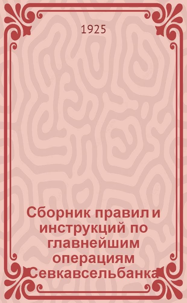 Сборник правил и инструкций по главнейшим операциям Севкавсельбанка