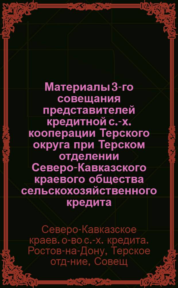 Материалы 3-го совещания представителей кредитной с.-х. кооперации Терского округа при Терском отделении Северо-Кавказского краевого общества сельскохозяйственного кредита (Севкавсельбанк) : 10-11 июня 1925 г