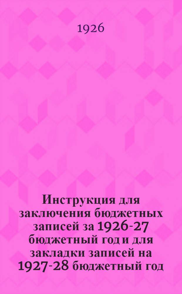 Инструкция для заключения бюджетных записей за 1926-27 бюджетный год и для закладки записей на 1927-28 бюджетный год