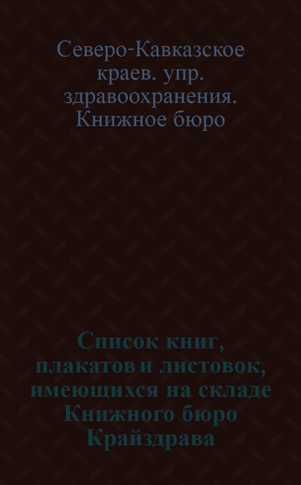 Список книг, плакатов и листовок, имеющихся на складе Книжного бюро Крайздрава; Плакаты и таблицы и др. / Краев. упр. здравоохранения на Сев. Кавказе. Кн. бюро. Предствительство кн-ва Наркомздрава