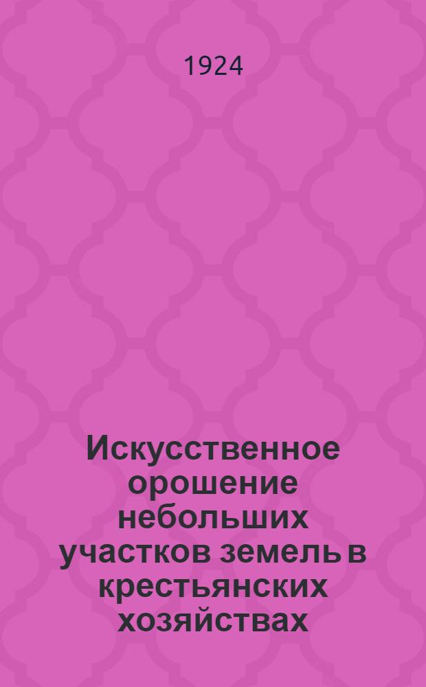 Искусственное орошение небольших участков земель в крестьянских хозяйствах : (Оазисное орошение) : Практ. рук. для сел. хозяев засушливых местностей