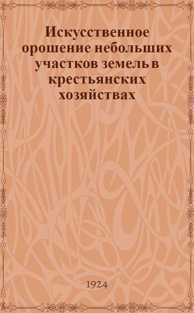 Искусственное орошение небольших участков земель в крестьянских хозяйствах : (Оазисное орошение) Практ. рук. для сел. хозяев засушливых местностей. Ч.1