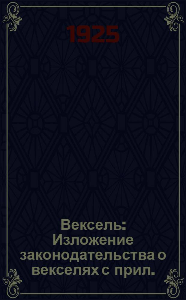 Вексель : Изложение законодательства о векселях с прил.