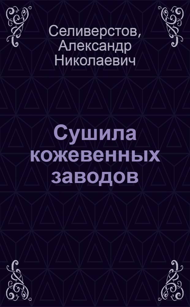 Сушила кожевенных заводов : Осн. положения их расчета, проектирования и учета расходуемого топлива