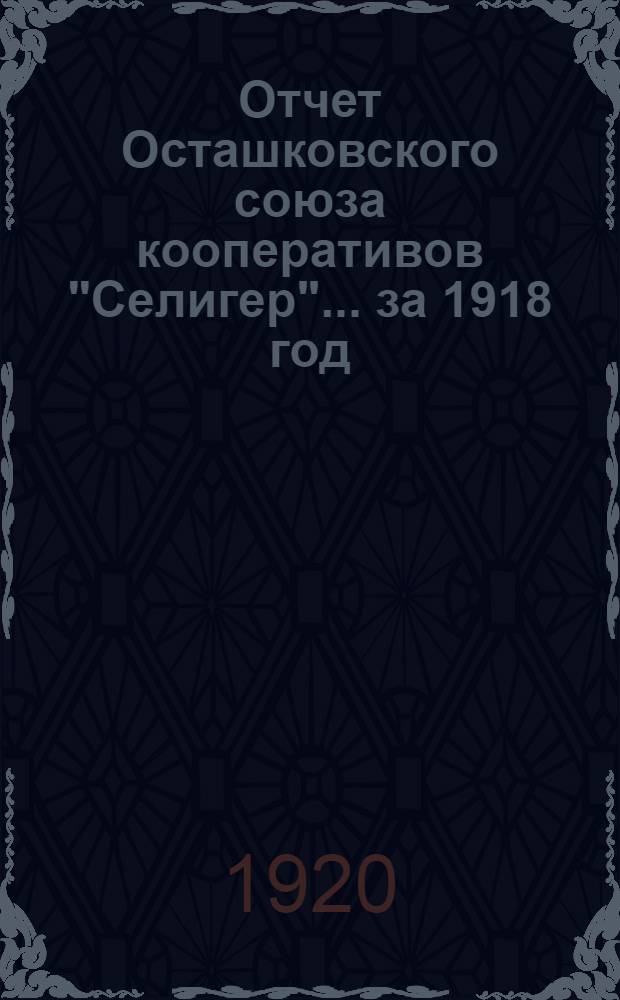 Отчет Осташковского союза кооперативов "Селигер"... ... за 1918 год