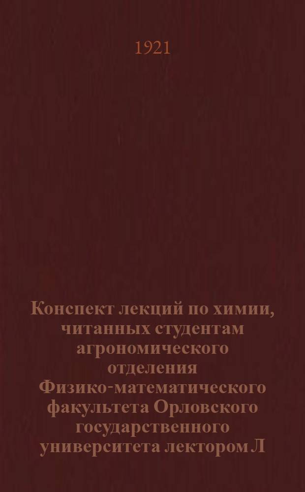Конспект лекций по химии, читанных студентам агрономического отделения Физико-математического факультета Орловского государственного университета лектором Л.И.Селиновым в 1920/1 академическом году