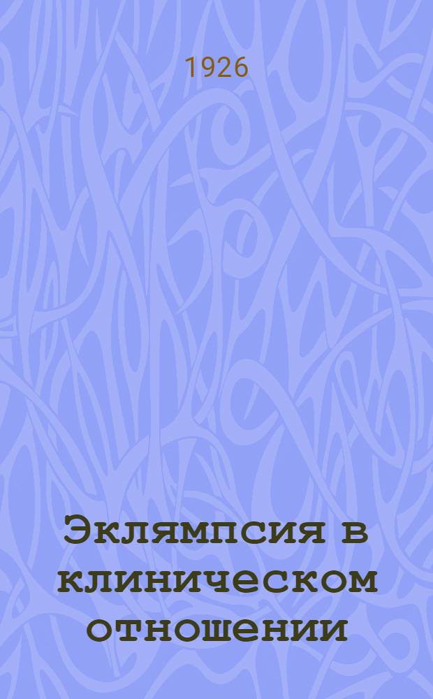 Эклямпсия в клиническом отношении (по данным Акушерской клиники за 1890-1915 г.г.)