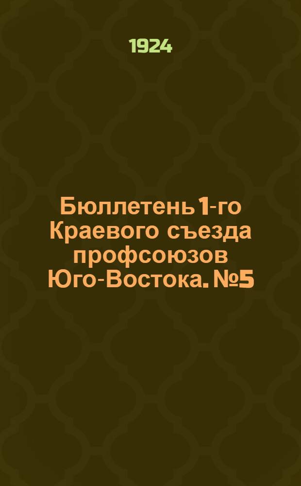 Бюллетень 1-го Краевого съезда профсоюзов Юго-Востока. № 5 : 7-го августа 1924 г.