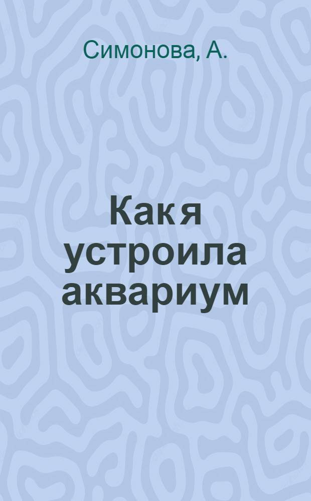 Как я устроила аквариум : Для юных читателей