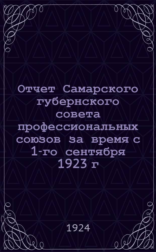 Отчет Самарского губернского совета профессиональных союзов за время с 1-го сентября 1923 г. по 1-е октября 1924 г. (к VI Губернскому съезду профсоюзов)