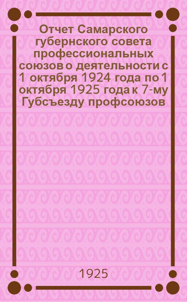 Отчет Самарского губернского совета профессиональных союзов о деятельности с 1 октября 1924 года по 1 октября 1925 года к 7-му Губсъезду профсоюзов