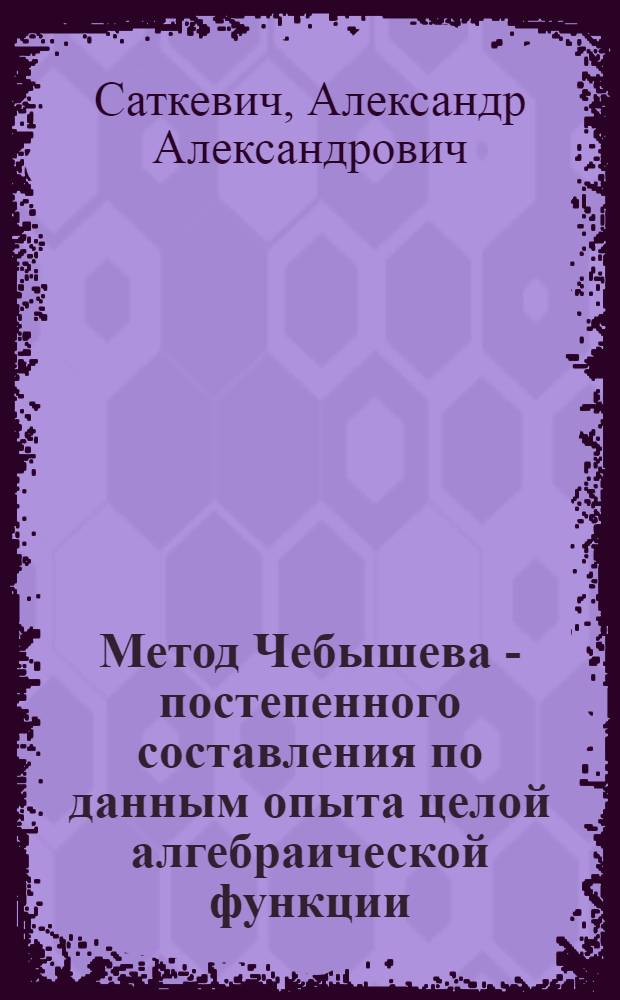 Метод Чебышева - постепенного составления по данным опыта целой алгебраической функции - в упрощенном обосновании и примененной в практике формулировке