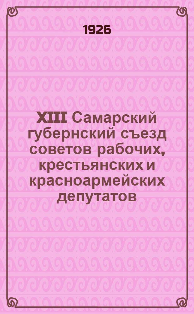 XIII Самарский губернский съезд советов рабочих, крестьянских и красноармейских депутатов : 1. Постановления XIII съезда. 2. Отчет Губисполкома XII созыва. 3. Стеногр. отчет съезда