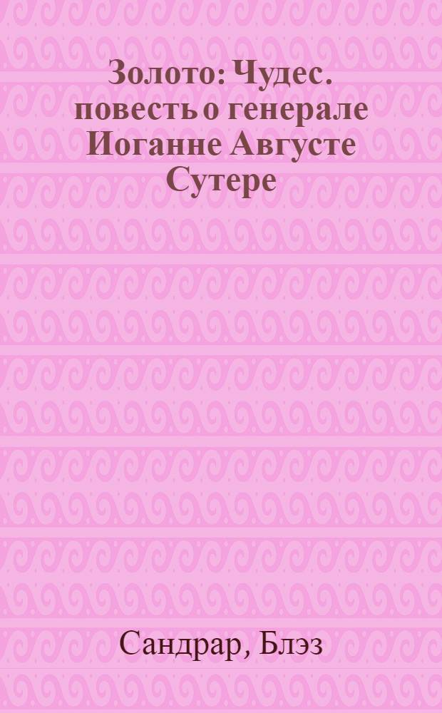 Золото : Чудес. повесть о генерале Иоганне Августе Сутере : Роман