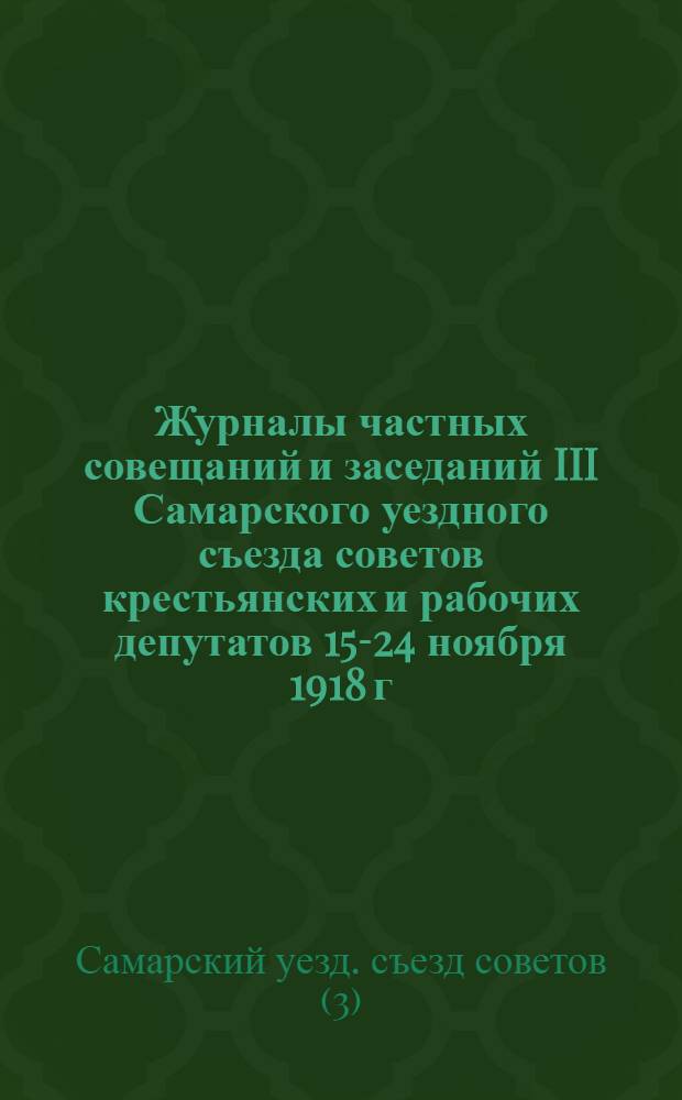 Журналы частных совещаний и заседаний III Самарского уездного съезда советов крестьянских и рабочих депутатов 15-24 ноября 1918 г. Г. Самара