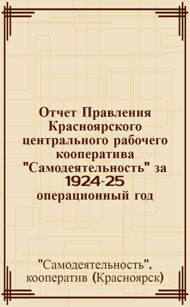 Отчет Правления Красноярского центрального рабочего кооператива "Самодеятельность" за 1924-25 операционный год (с 1-го окт. 1924 по 1-ое октября 1925 года) Седьмому собранию уполномоченных