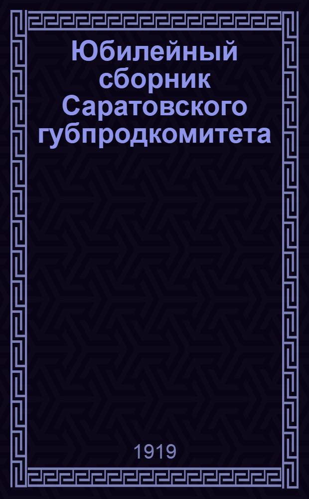 Юбилейный сборник Саратовского губпродкомитета : 7 нояб. 1917 г. (25 окт.) - 7 нояб. 1919 г
