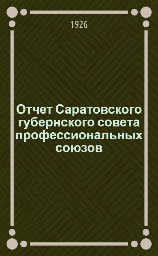 Отчет Саратовского губернского совета профессиональных союзов : За период окт. 1924 г. - янв. 1926 г