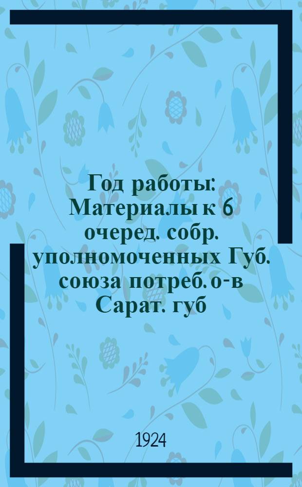 Год работы : Материалы к 6 очеред. собр. уполномоченных Губ. союза потреб. о-в Сарат. губ