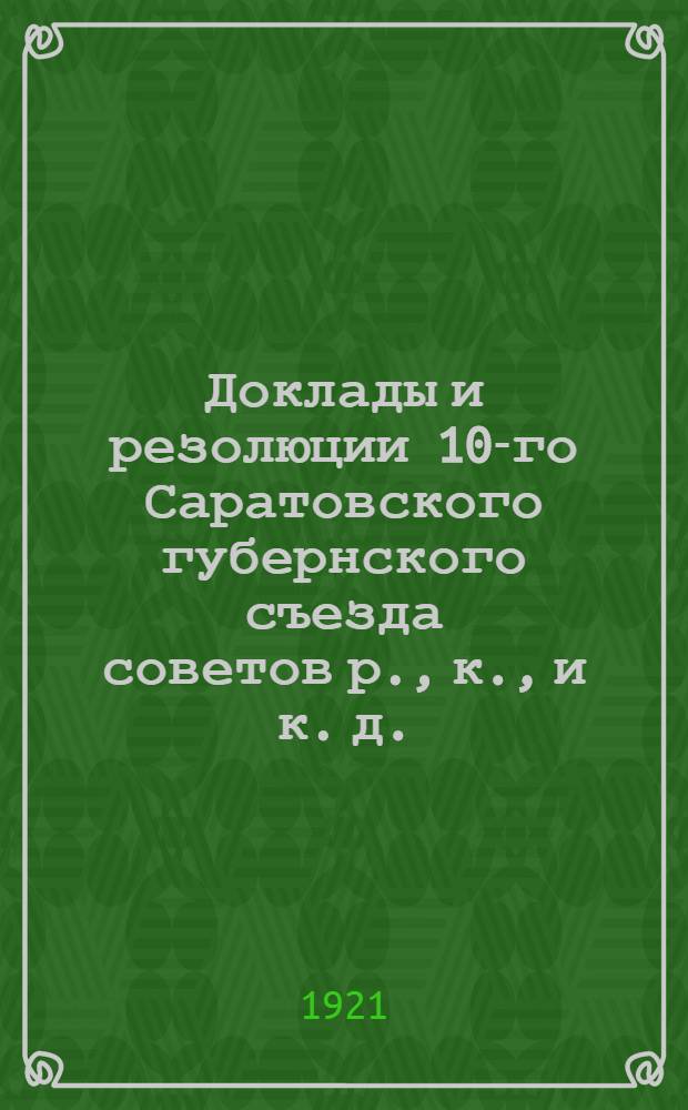Доклады и резолюции 10-го Саратовского губернского съезда советов р., к., и к. д. : (10-го-13-го июня 1921 г.)