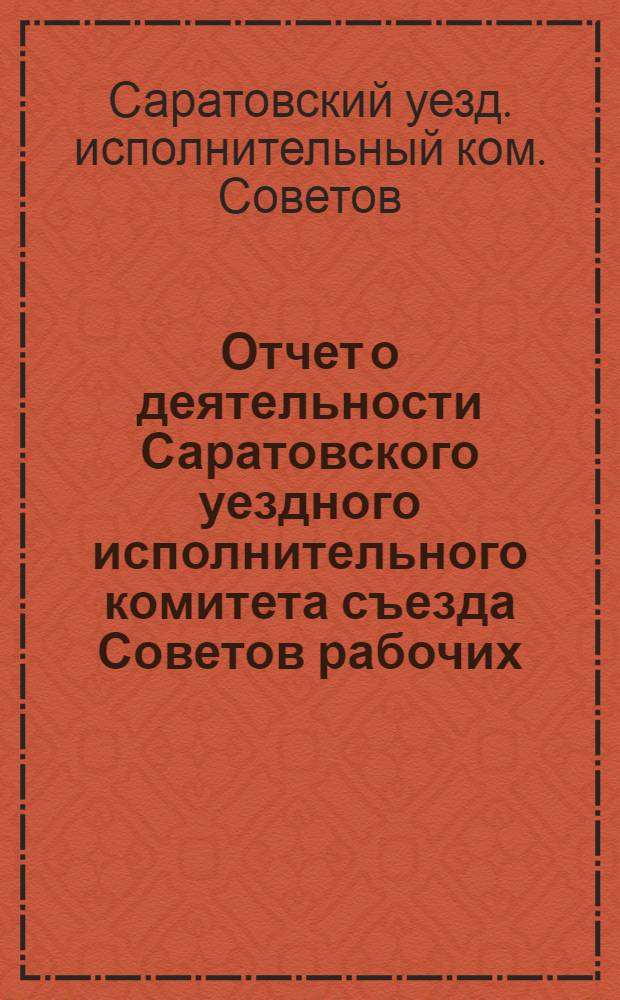Отчет о деятельности Саратовского уездного исполнительного комитета съезда Советов рабочих, крестьянских и красноармейских депутатов : XII созыв 1924 г