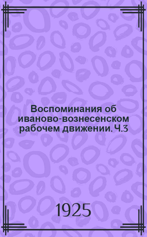 Воспоминания об иваново-вознесенском рабочем движении. Ч.3 : Иваново-Вознесенск, Петроград, Берн (1911-1914 гг.)