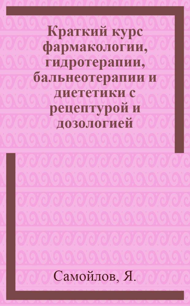 Краткий курс фармакологии, гидротерапии, бальнеотерапии и диететики с рецептурой и дозологией : Применительно к программе унив. курса