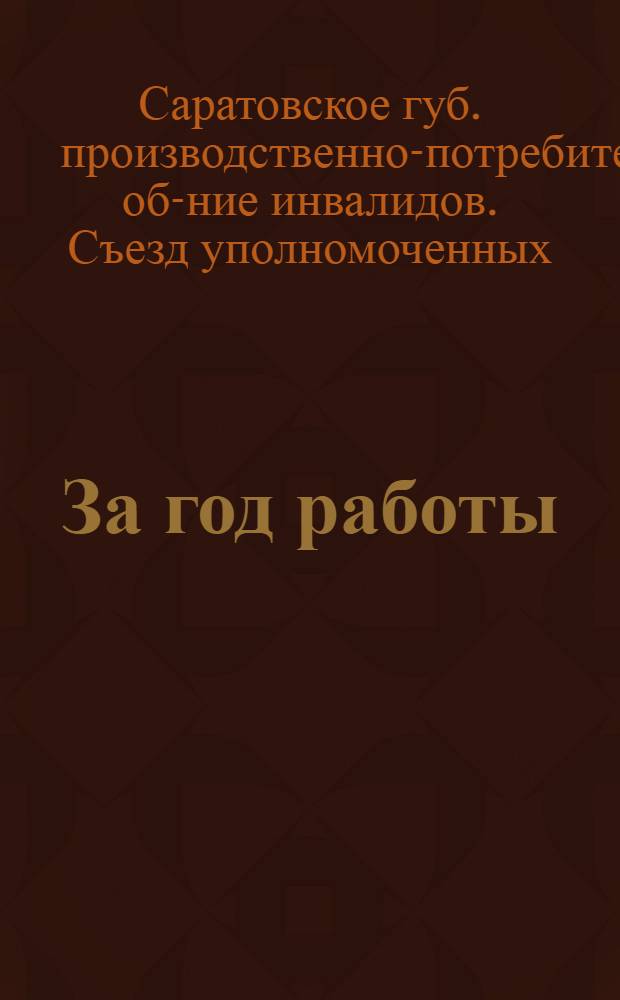 За год работы : Краткий отчет III-го Губернского съезда уполномоченных кооперации инвалидов Саратовской губернии за 1924/1925 (операц.) г. : С 7-ю диагр. и 1-й схем